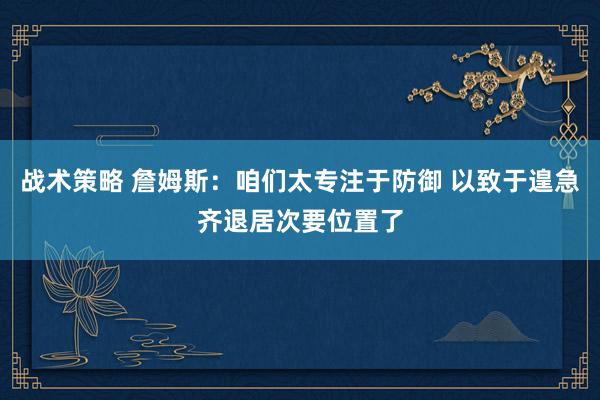 战术策略 詹姆斯：咱们太专注于防御 以致于遑急齐退居次要位置了