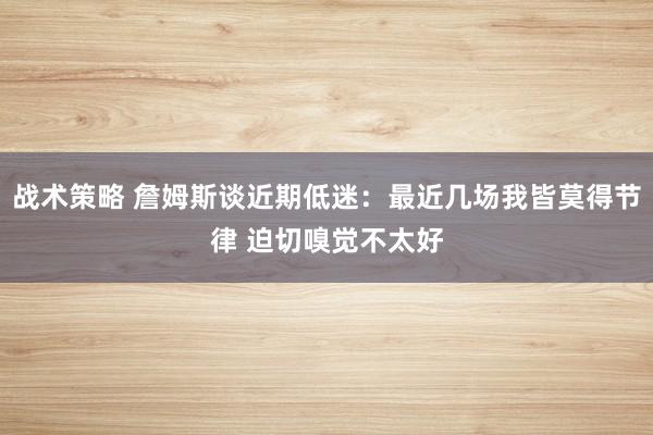 战术策略 詹姆斯谈近期低迷：最近几场我皆莫得节律 迫切嗅觉不太好