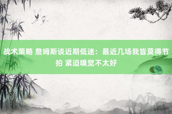 战术策略 詹姆斯谈近期低迷：最近几场我皆莫得节拍 紧迫嗅觉不太好