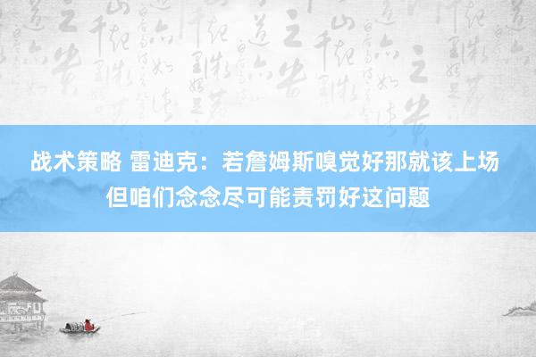 战术策略 雷迪克：若詹姆斯嗅觉好那就该上场 但咱们念念尽可能责罚好这问题