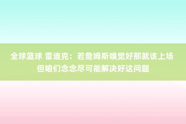 全球篮球 雷迪克：若詹姆斯嗅觉好那就该上场 但咱们念念尽可能解决好这问题