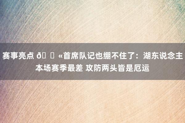 赛事亮点 😫首席队记也绷不住了：湖东说念主本场赛季最差 攻防两头皆是厄运