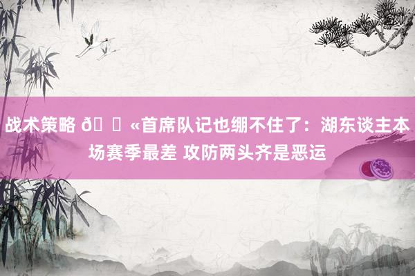 战术策略 😫首席队记也绷不住了：湖东谈主本场赛季最差 攻防两头齐是恶运