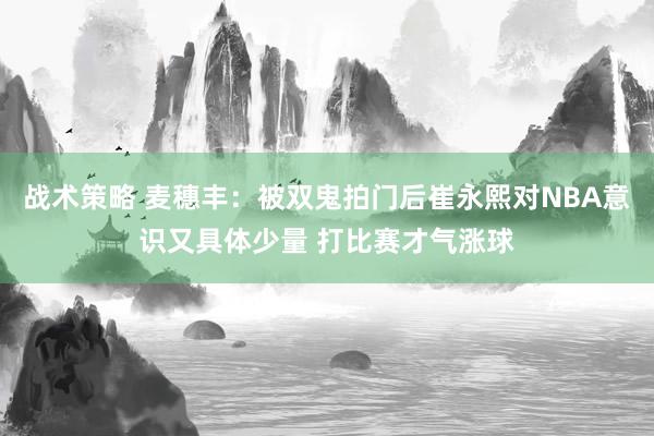 战术策略 麦穗丰：被双鬼拍门后崔永熙对NBA意识又具体少量 打比赛才气涨球