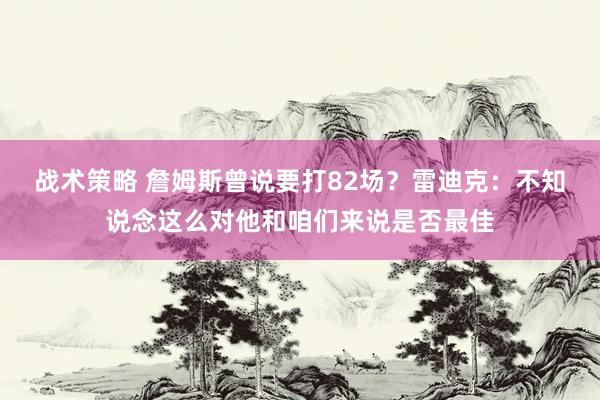 战术策略 詹姆斯曾说要打82场？雷迪克：不知说念这么对他和咱们来说是否最佳