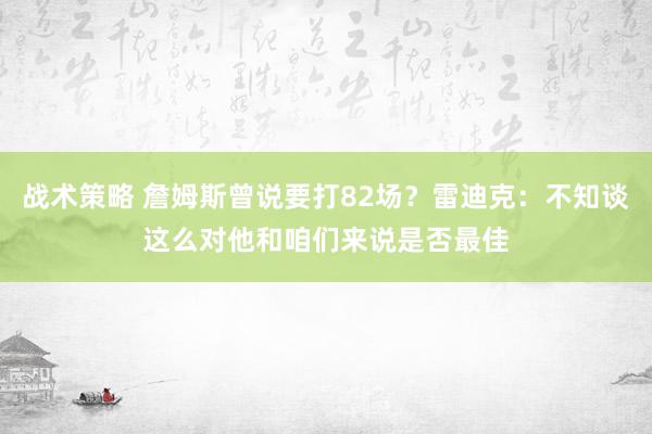 战术策略 詹姆斯曾说要打82场？雷迪克：不知谈这么对他和咱们来说是否最佳