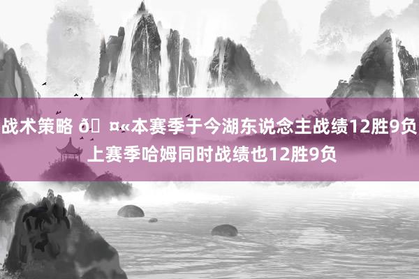 战术策略 🤫本赛季于今湖东说念主战绩12胜9负 上赛季哈姆同时战绩也12胜9负