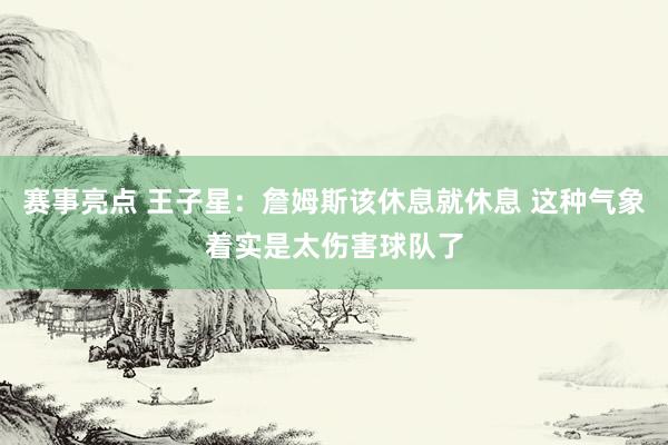 赛事亮点 王子星：詹姆斯该休息就休息 这种气象着实是太伤害球队了