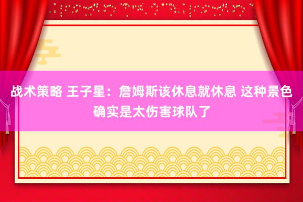 战术策略 王子星：詹姆斯该休息就休息 这种景色确实是太伤害球队了