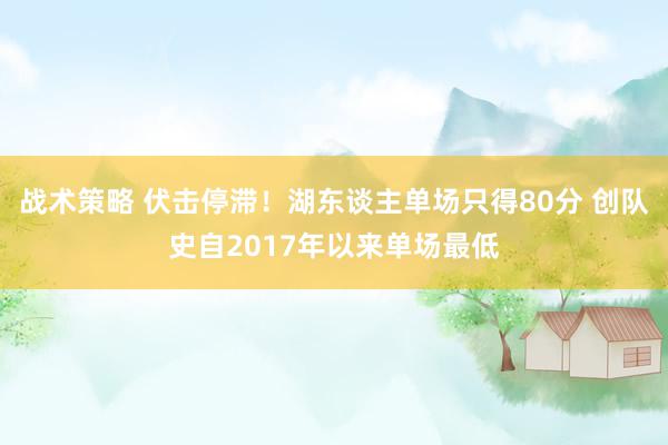 战术策略 伏击停滞！湖东谈主单场只得80分 创队史自2017年以来单场最低