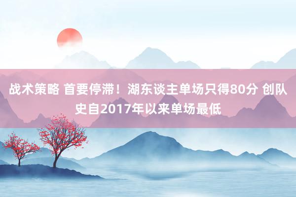 战术策略 首要停滞！湖东谈主单场只得80分 创队史自2017年以来单场最低