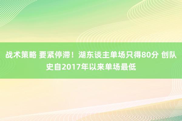 战术策略 要紧停滞！湖东谈主单场只得80分 创队史自2017年以来单场最低