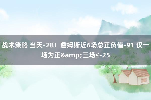 战术策略 当天-28！詹姆斯近6场总正负值-91 仅一场为正&三场≤-25