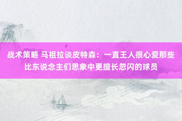 战术策略 马祖拉谈皮特森：一直王人很心爱那些比东说念主们思象中更擅长忽闪的球员