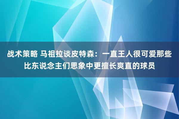 战术策略 马祖拉谈皮特森：一直王人很可爱那些比东说念主们思象中更擅长爽直的球员