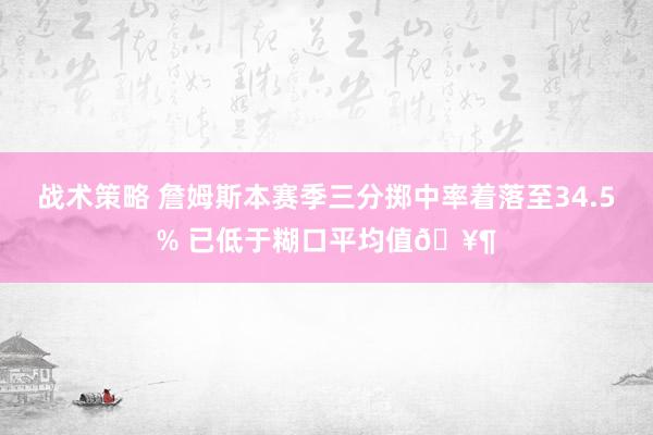 战术策略 詹姆斯本赛季三分掷中率着落至34.5% 已低于糊口平均值🥶