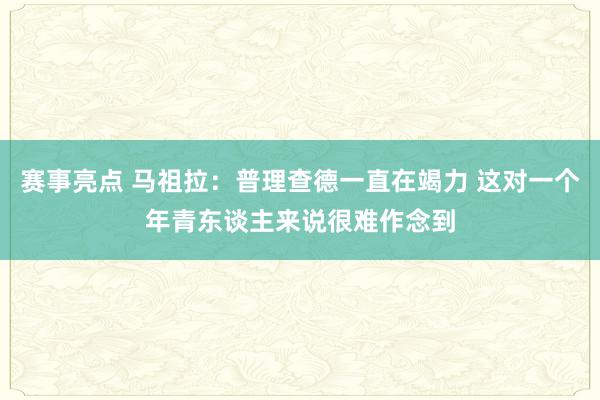 赛事亮点 马祖拉：普理查德一直在竭力 这对一个年青东谈主来说很难作念到