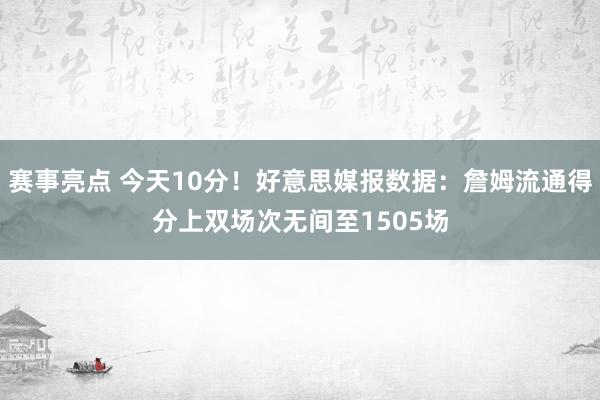 赛事亮点 今天10分！好意思媒报数据：詹姆流通得分上双场次无