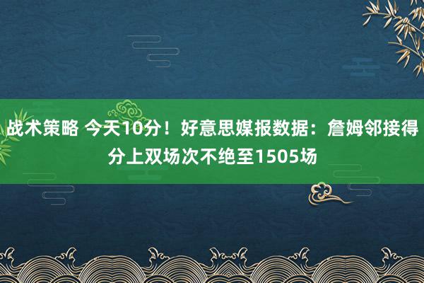 战术策略 今天10分！好意思媒报数据：詹姆邻接得分上双场次不绝至1505场