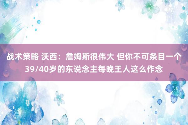 战术策略 沃西：詹姆斯很伟大 但你不可条目一个39/40岁的东说念主每晚王人这么作念