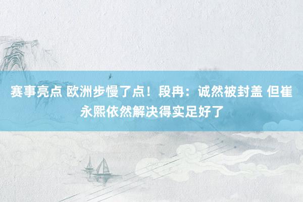 赛事亮点 欧洲步慢了点！段冉：诚然被封盖 但崔永熙依然解决得