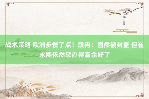 战术策略 欧洲步慢了点！段冉：固然被封盖 但崔永熙依然惩办得