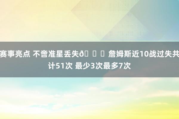 赛事亮点 不啻准星丢失🙄詹姆斯近10战过失共计51次 最少3