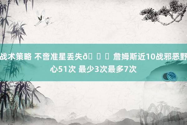 战术策略 不啻准星丢失🙄詹姆斯近10战邪恶野心51次 最少3