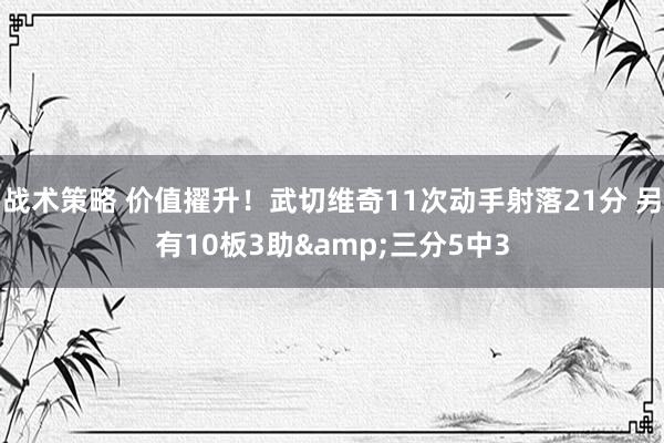 战术策略 价值擢升！武切维奇11次动手射落21分 另有10板