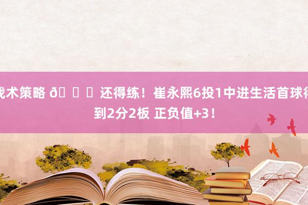 战术策略 👏还得练！崔永熙6投1中进生活首球得到2分2板 正