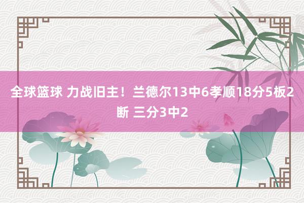 全球篮球 力战旧主！兰德尔13中6孝顺18分5板2断 三分3