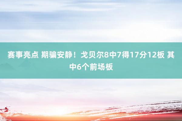 赛事亮点 期骗安静！戈贝尔8中7得17分12板 其中6个前场