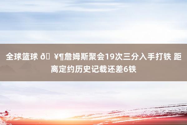 全球篮球 🥶詹姆斯聚会19次三分入手打铁 距离定约历史记载还