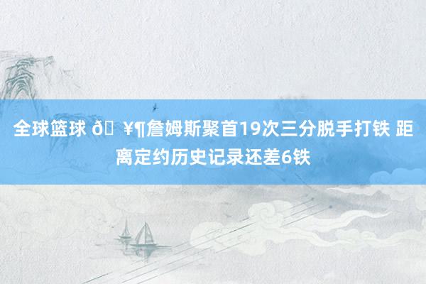 全球篮球 🥶詹姆斯聚首19次三分脱手打铁 距离定约历史记录还