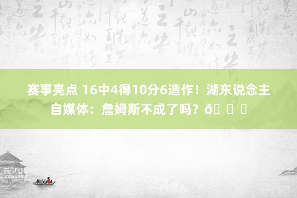 赛事亮点 16中4得10分6造作！湖东说念主自媒体：詹姆斯不