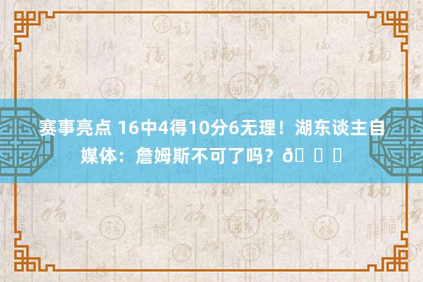 赛事亮点 16中4得10分6无理！湖东谈主自媒体：詹姆斯不可