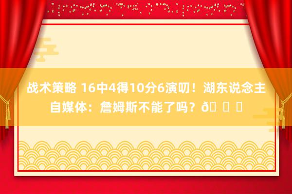 战术策略 16中4得10分6演叨！湖东说念主自媒体：詹姆斯不