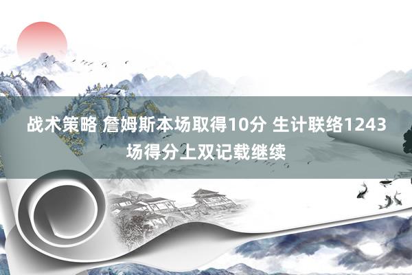 战术策略 詹姆斯本场取得10分 生计联络1243场得分上双记