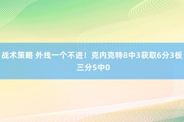 战术策略 外线一个不进！克内克特8中3获取6分3板 三分5中