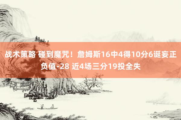 战术策略 碰到魔咒！詹姆斯16中4得10分6诞妄正负值-28 近4场三分19投全失