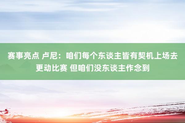 赛事亮点 卢尼：咱们每个东谈主皆有契机上场去更动比赛 但咱们