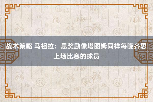 战术策略 马祖拉：思奖励像塔图姆同样每晚齐思上场比赛的球员