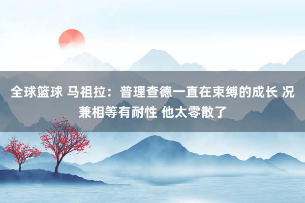 全球篮球 马祖拉：普理查德一直在束缚的成长 况兼相等有耐性 