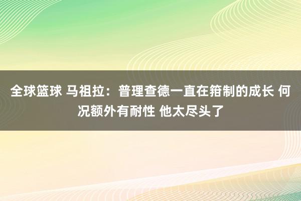 全球篮球 马祖拉：普理查德一直在箝制的成长 何况额外有耐性 