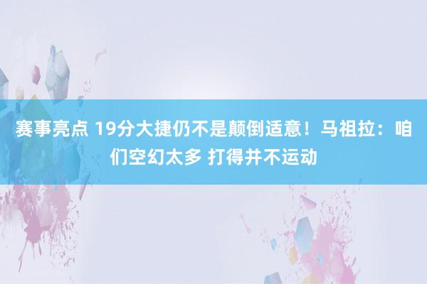 赛事亮点 19分大捷仍不是颠倒适意！马祖拉：咱们空幻太多 打得并不运动