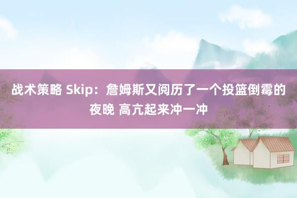 战术策略 Skip：詹姆斯又阅历了一个投篮倒霉的夜晚 高亢起