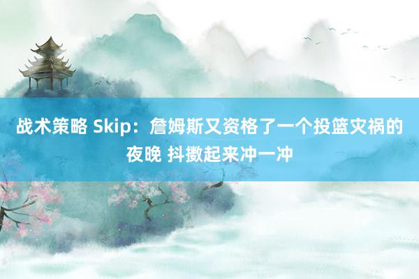 战术策略 Skip：詹姆斯又资格了一个投篮灾祸的夜晚 抖擞起