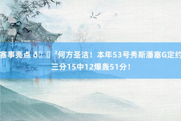 赛事亮点 😲何方圣洁！本年53号秀斯潘塞G定约三分15中12爆轰51分！