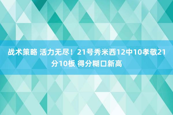 战术策略 活力无尽！21号秀米西12中10孝敬21分10板 