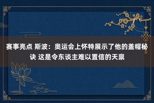 赛事亮点 斯波：奥运会上怀特展示了他的盖帽秘诀 这是令东谈主